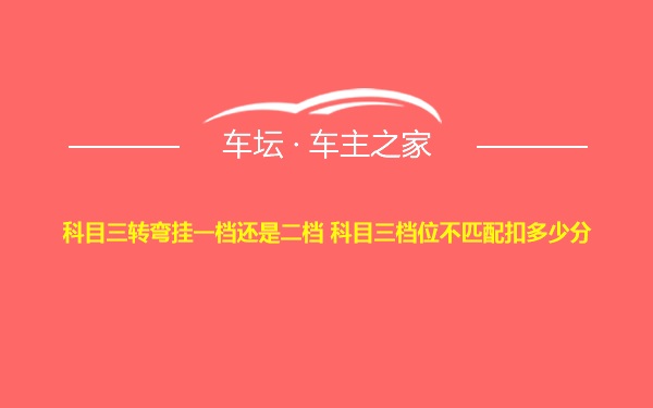 科目三转弯挂一档还是二档 科目三档位不匹配扣多少分