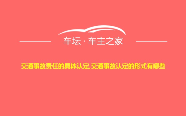 交通事故责任的具体认定,交通事故认定的形式有哪些