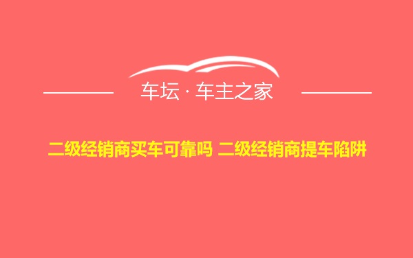 二级经销商买车可靠吗 二级经销商提车陷阱