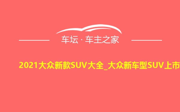 2021大众新款SUV大全_大众新车型SUV上市