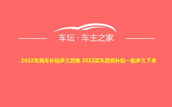 2022年购车补贴多久到账 2022买车政府补贴一般多久下来