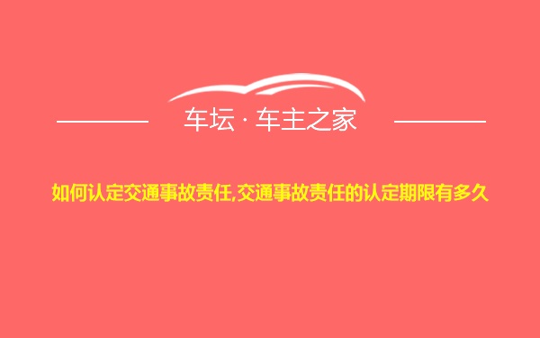 如何认定交通事故责任,交通事故责任的认定期限有多久