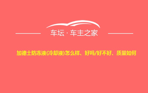 加德士防冻液(冷却液)怎么样、好吗/好不好、质量如何