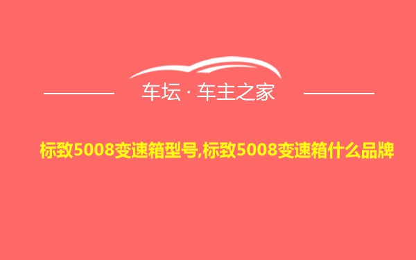 标致5008变速箱型号,标致5008变速箱什么品牌