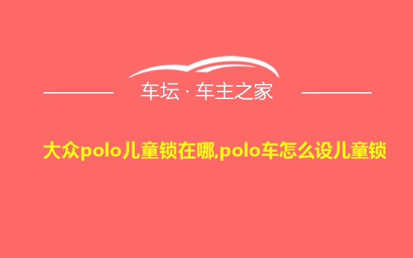 大众polo儿童锁在哪,polo车怎么设儿童锁