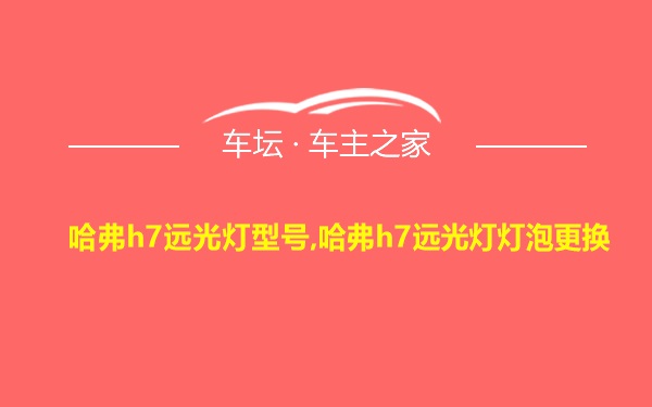 哈弗h7远光灯型号,哈弗h7远光灯灯泡更换