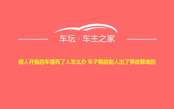 别人开我的车撞死了人怎么办 车子租给别人出了事故算谁的