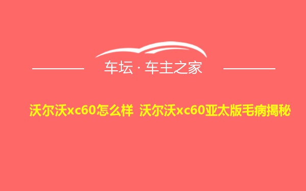 沃尔沃xc60怎么样 沃尔沃xc60亚太版毛病揭秘