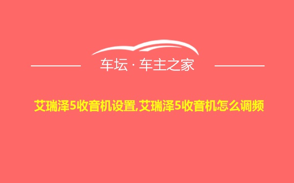 艾瑞泽5收音机设置,艾瑞泽5收音机怎么调频