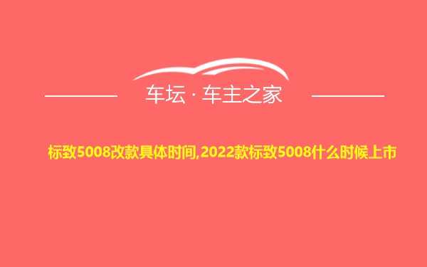 标致5008改款具体时间,2022款标致5008什么时候上市