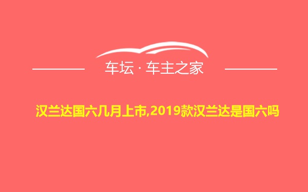 汉兰达国六几月上市,2019款汉兰达是国六吗