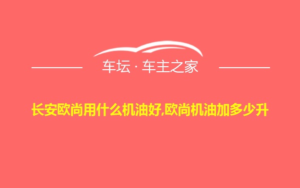 长安欧尚用什么机油好,欧尚机油加多少升