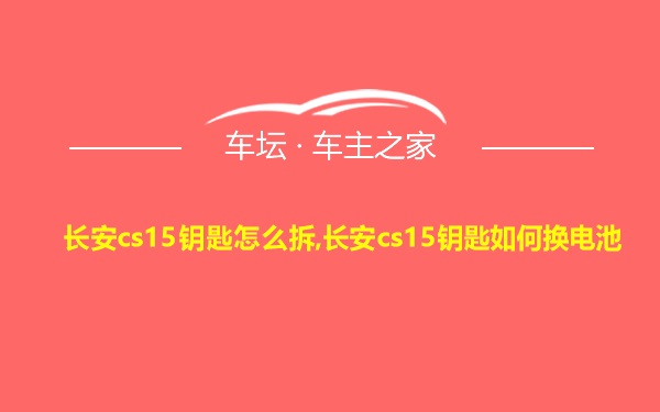 长安cs15钥匙怎么拆,长安cs15钥匙如何换电池