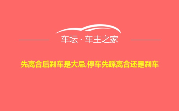 先离合后刹车是大忌,停车先踩离合还是刹车