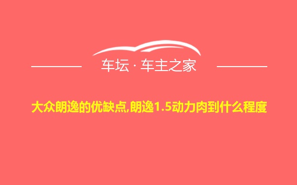 大众朗逸的优缺点,朗逸1.5动力肉到什么程度