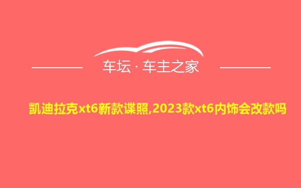 凯迪拉克xt6新款谍照,2023款xt6内饰会改款吗