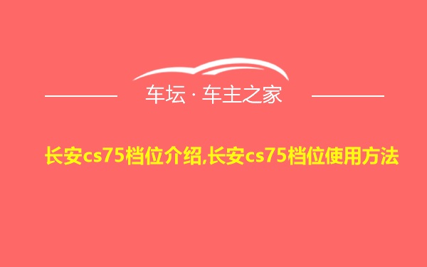 长安cs75档位介绍,长安cs75档位使用方法