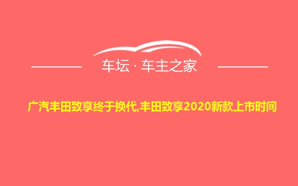 广汽丰田致享终于换代,丰田致享2020新款上市时间