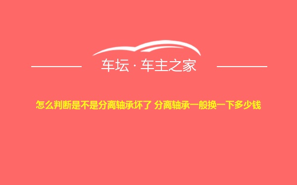 怎么判断是不是分离轴承坏了 分离轴承一般换一下多少钱