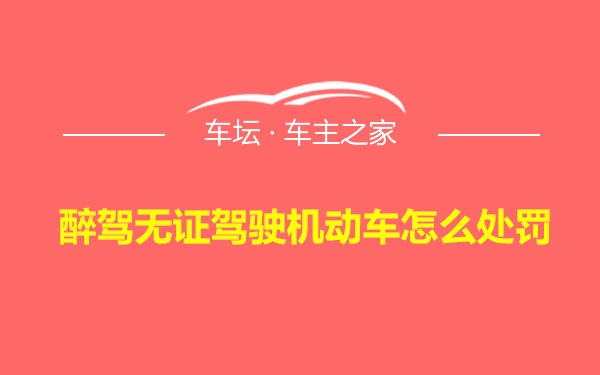 醉驾无证驾驶机动车怎么处罚