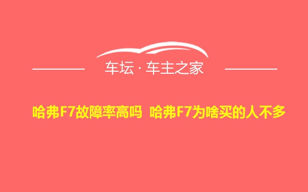 哈弗F7故障率高吗 哈弗F7为啥买的人不多