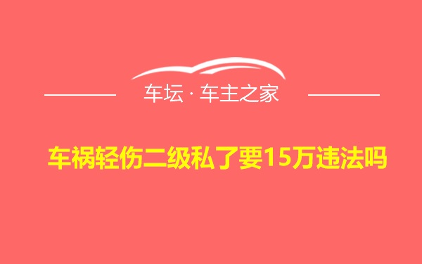 车祸轻伤二级私了要15万违法吗