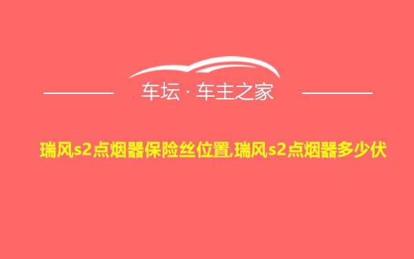 瑞风s2点烟器保险丝位置,瑞风s2点烟器多少伏