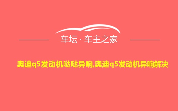 奥迪q5发动机哒哒异响,奥迪q5发动机异响解决