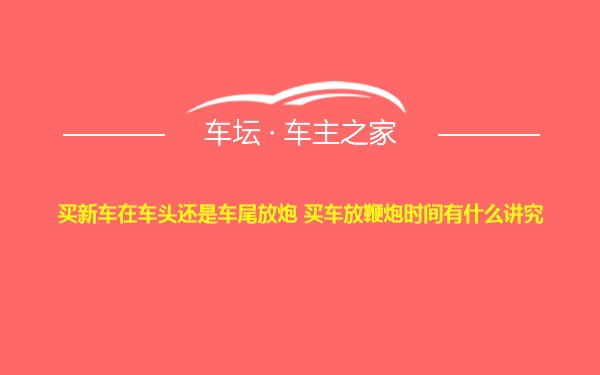 买新车在车头还是车尾放炮 买车放鞭炮时间有什么讲究