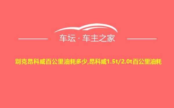 别克昂科威百公里油耗多少,昂科威1.5t/2.0t百公里油耗