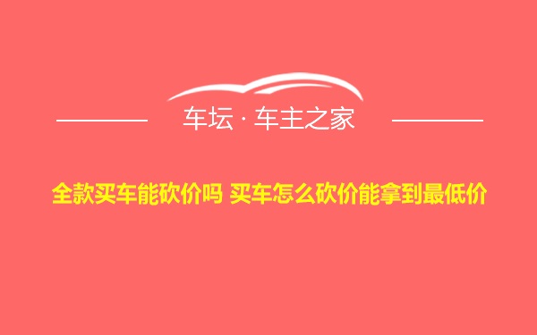 全款买车能砍价吗 买车怎么砍价能拿到最低价