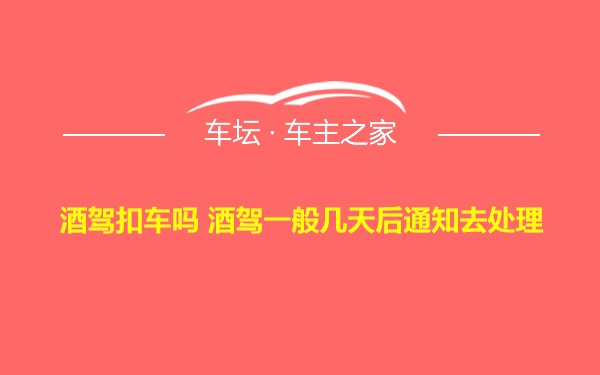 酒驾扣车吗 酒驾一般几天后通知去处理