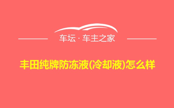 丰田纯牌防冻液(冷却液)怎么样