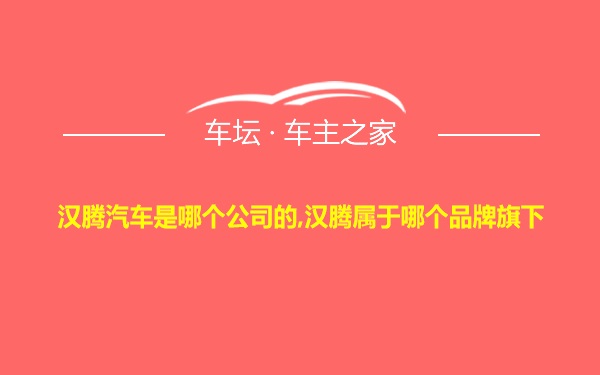 汉腾汽车是哪个公司的,汉腾属于哪个品牌旗下