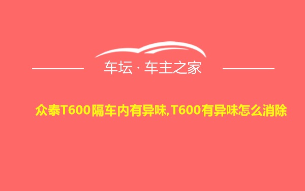 众泰T600隔车内有异味,T600有异味怎么消除