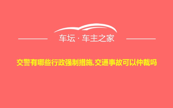 交警有哪些行政强制措施,交通事故可以仲裁吗