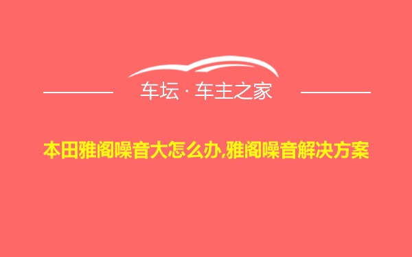 本田雅阁噪音大怎么办,雅阁噪音解决方案