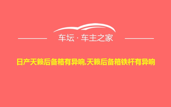 日产天籁后备箱有异响,天籁后备箱铁杆有异响