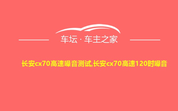 长安cx70高速噪音测试,长安cx70高速120时噪音