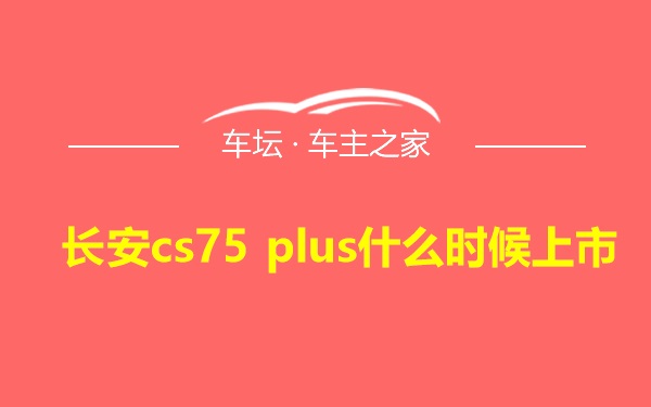 长安cs75 plus什么时候上市