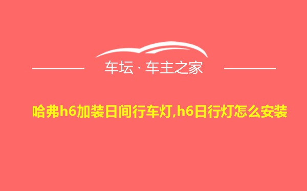 哈弗h6加装日间行车灯,h6日行灯怎么安装