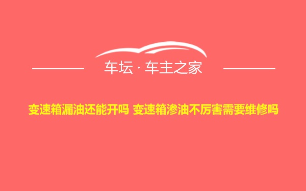 变速箱漏油还能开吗 变速箱渗油不厉害需要维修吗