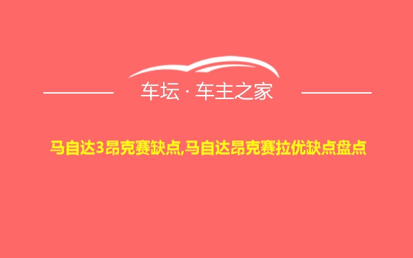 马自达3昂克赛缺点,马自达昂克赛拉优缺点盘点