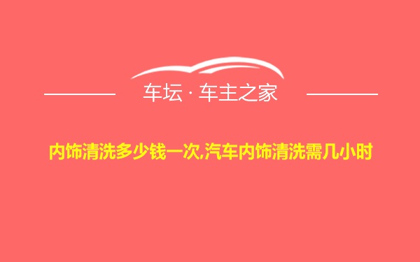 内饰清洗多少钱一次,汽车内饰清洗需几小时