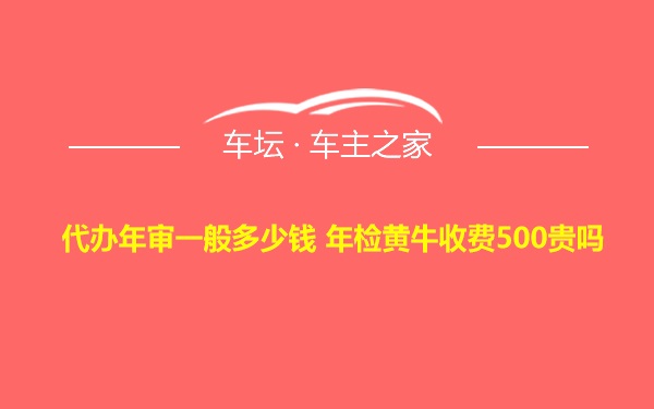 代办年审一般多少钱 年检黄牛收费500贵吗