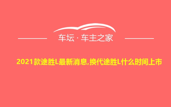 2021款途胜L最新消息,换代途胜L什么时间上市