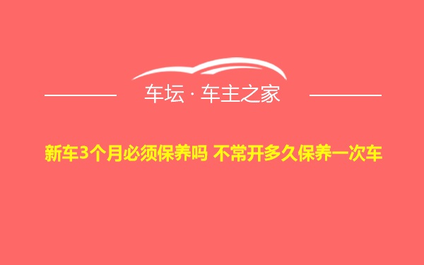 新车3个月必须保养吗 不常开多久保养一次车