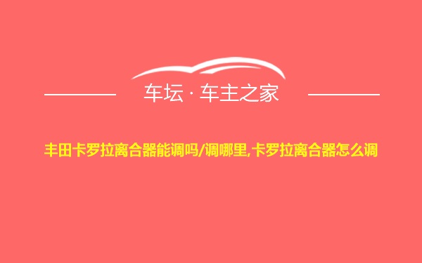 丰田卡罗拉离合器能调吗/调哪里,卡罗拉离合器怎么调