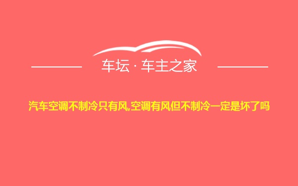 汽车空调不制冷只有风,空调有风但不制冷一定是坏了吗