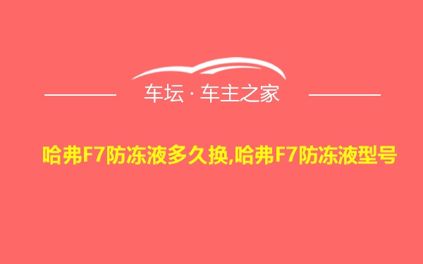 哈弗F7防冻液多久换,哈弗F7防冻液型号